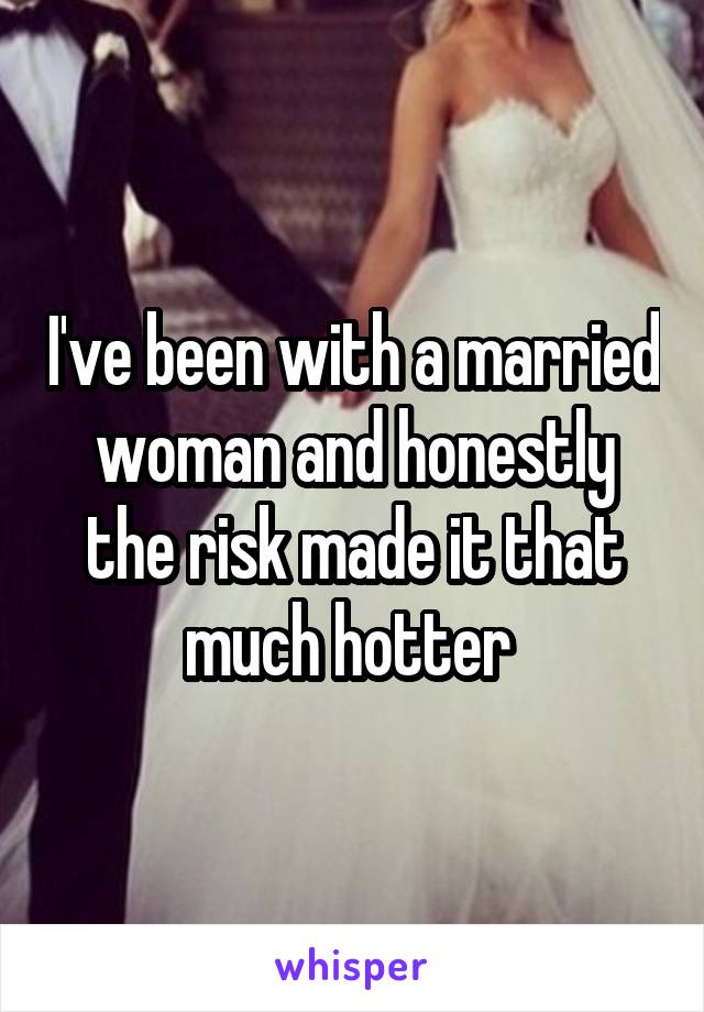 I've been with a married woman and honestly the risk made it that much hotter 