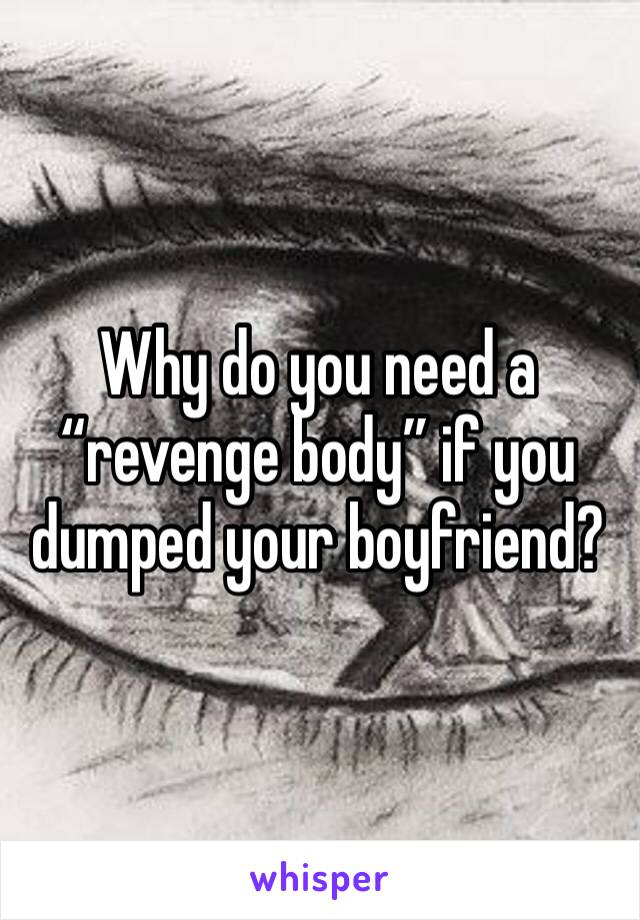 Why do you need a “revenge body” if you dumped your boyfriend?