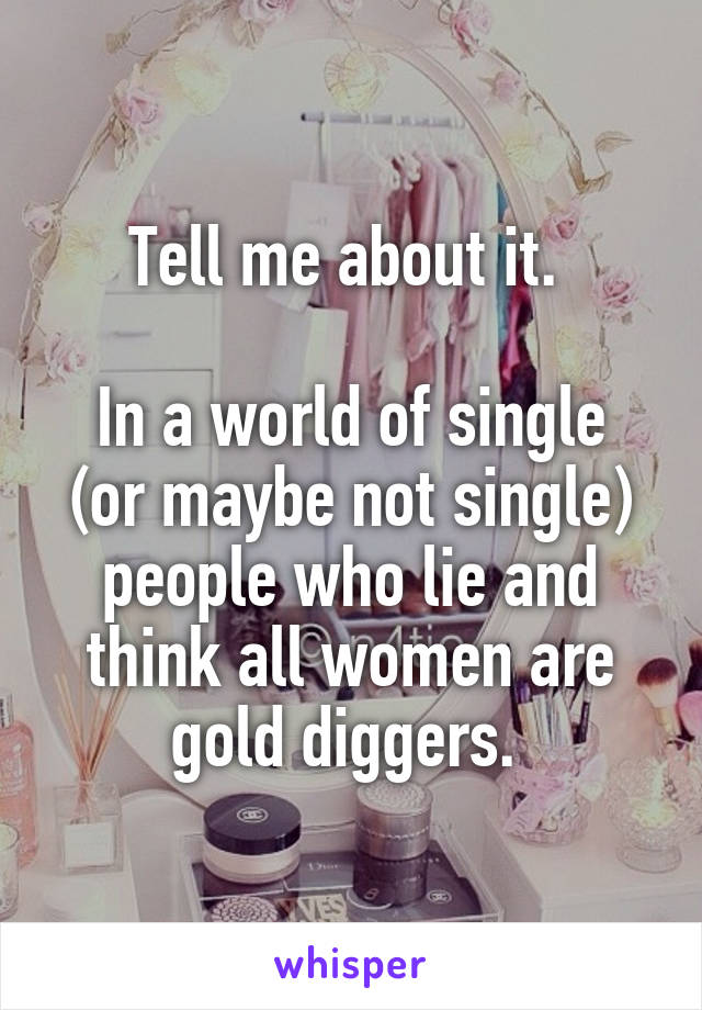 Tell me about it. 

In a world of single (or maybe not single) people who lie and think all women are gold diggers. 
