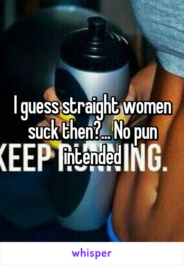 I guess straight women suck then?... No pun intended