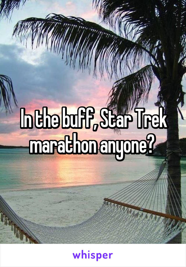 In the buff, Star Trek marathon anyone? 
