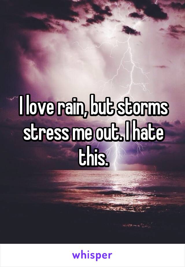 I love rain, but storms stress me out. I hate this.