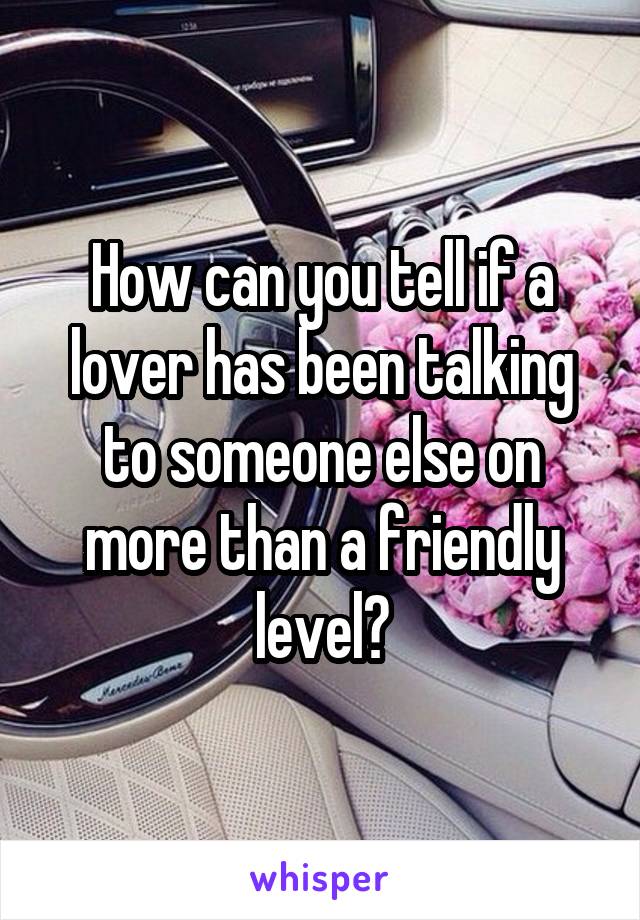 How can you tell if a lover has been talking to someone else on more than a friendly level?