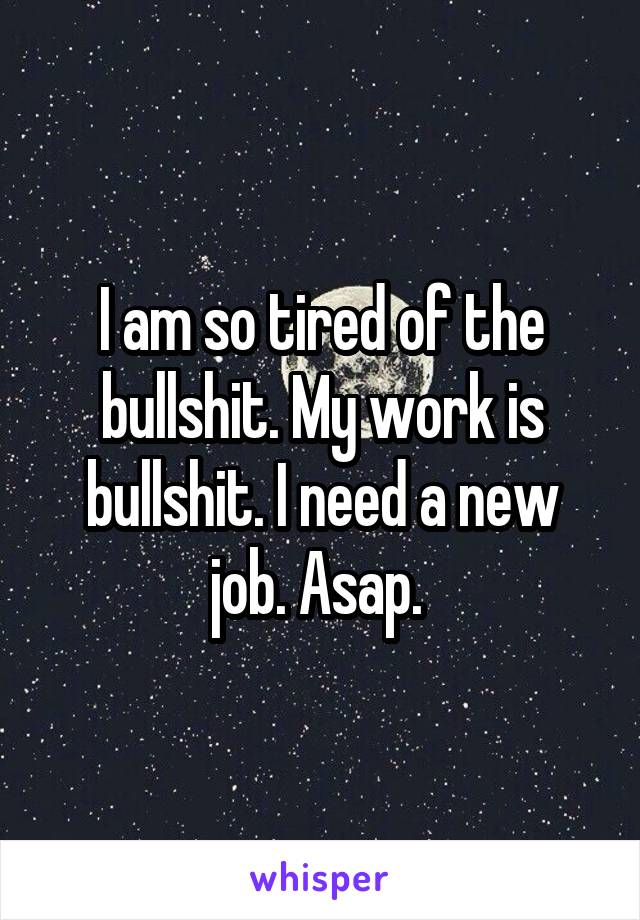 I am so tired of the bullshit. My work is bullshit. I need a new job. Asap. 