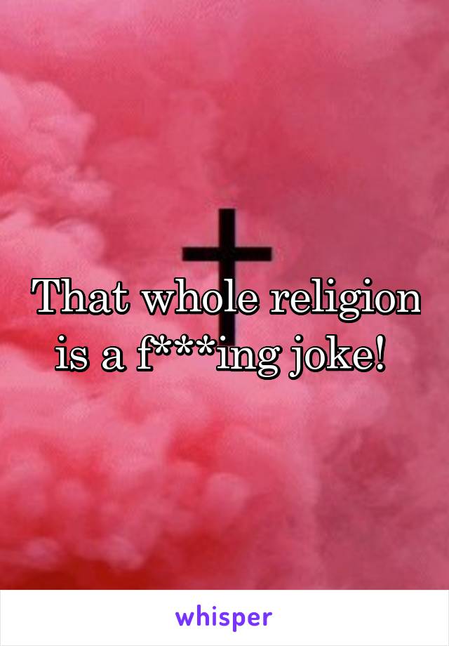 That whole religion is a f***ing joke! 