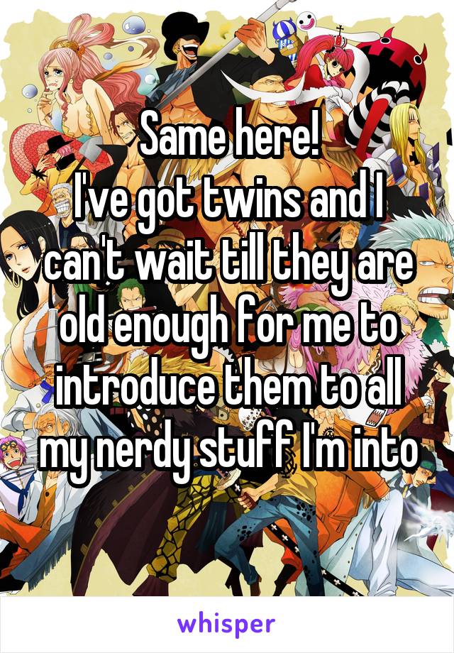Same here!
I've got twins and I can't wait till they are old enough for me to introduce them to all my nerdy stuff I'm into
