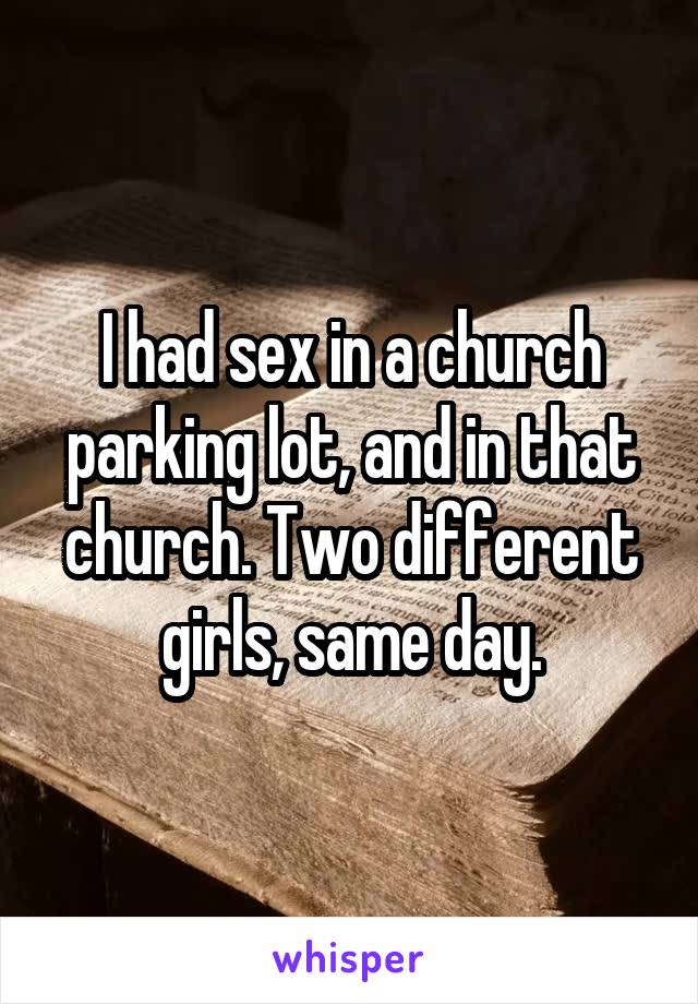 I had sex in a church parking lot, and in that church. Two different girls, same day.