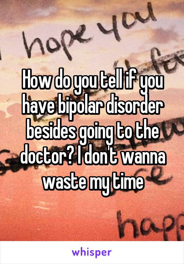 How do you tell if you have bipolar disorder besides going to the doctor? I don't wanna waste my time