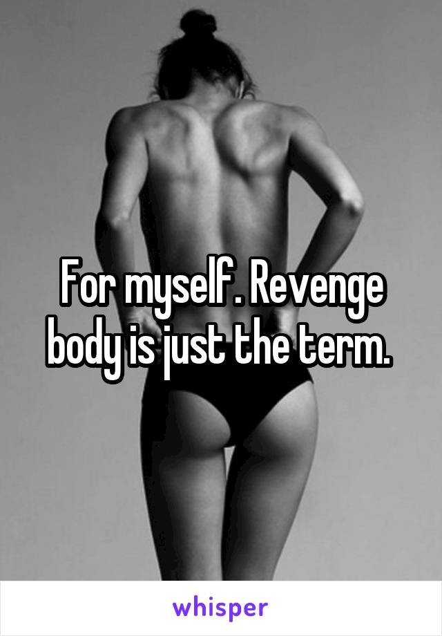 For myself. Revenge body is just the term. 