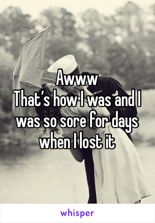 Awww
That’s how I was and I was so sore for days when I lost it
