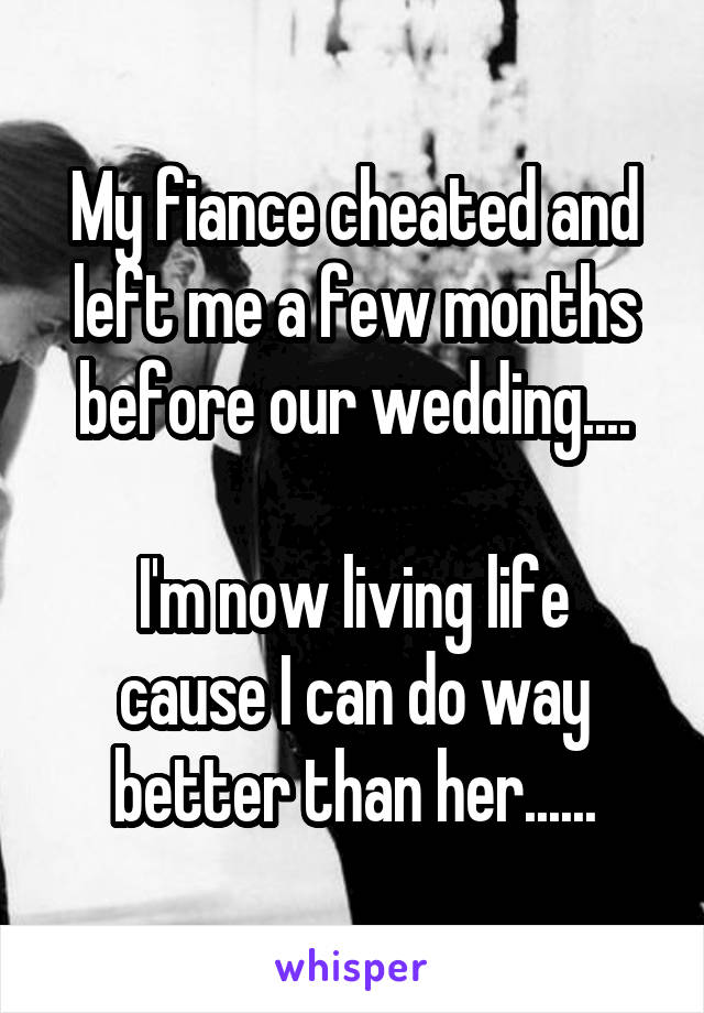 My fiance cheated and left me a few months before our wedding....

I'm now living life cause I can do way better than her......