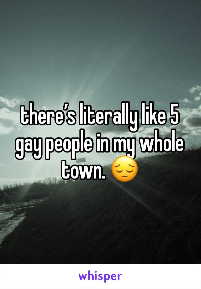 there’s literally like 5 gay people in my whole town. 😔