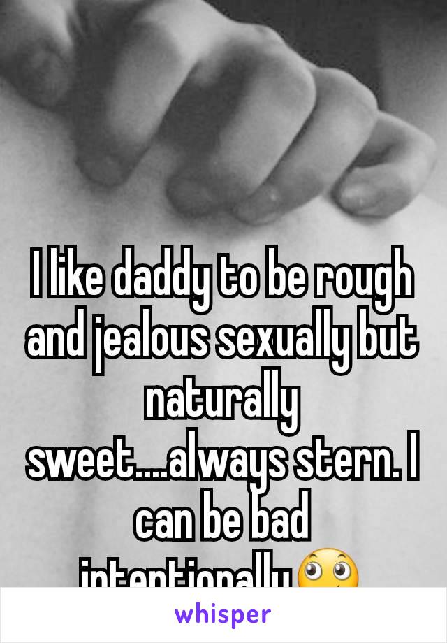 I like daddy to be rough and jealous sexually but naturally sweet....always stern. I can be bad intentionally🙄