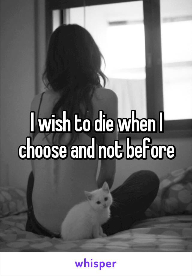 I wish to die when I choose and not before