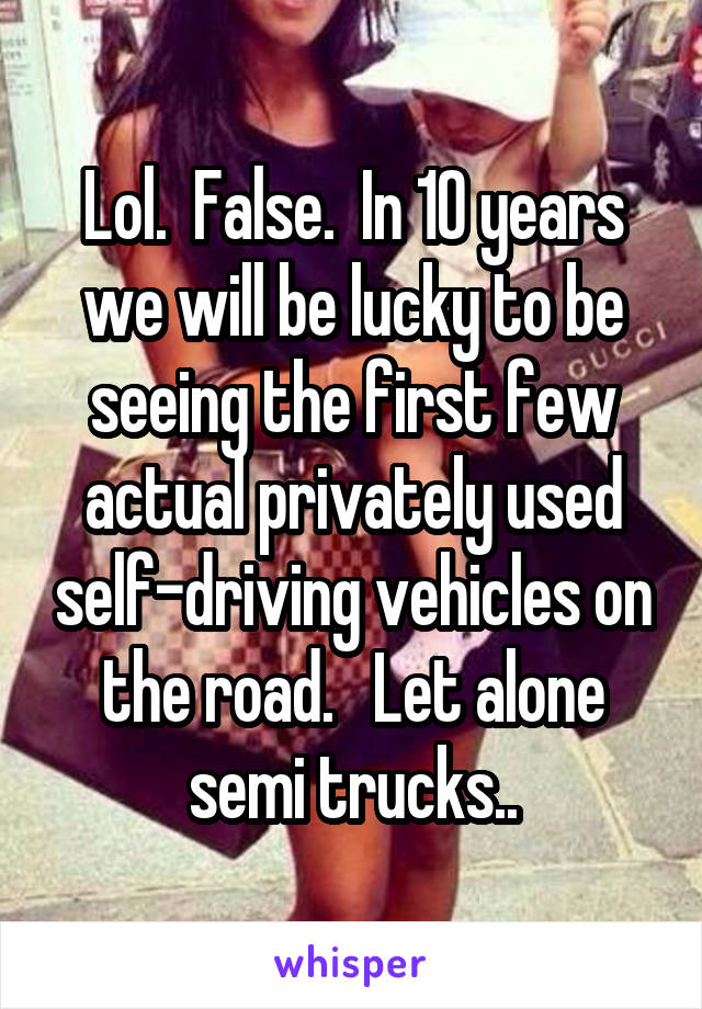 Lol.  False.  In 10 years we will be lucky to be seeing the first few actual privately used self-driving vehicles on the road.   Let alone semi trucks..