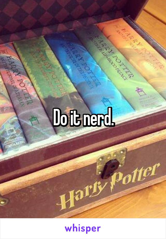 Do it nerd.