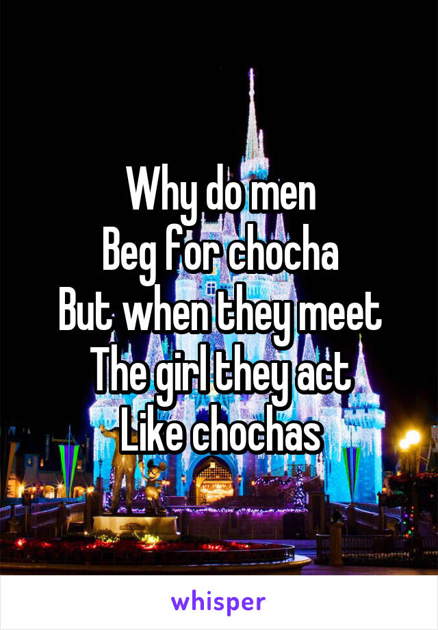 Why do men
Beg for chocha
But when they meet
The girl they act
Like chochas