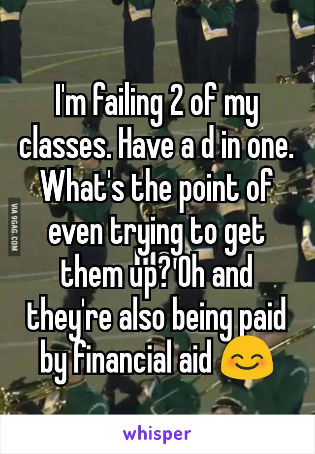 I'm failing 2 of my classes. Have a d in one. What's the point of even trying to get them up? Oh and they're also being paid by financial aid 😊