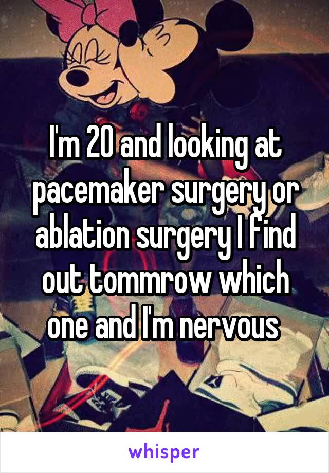 I'm 20 and looking at pacemaker surgery or ablation surgery I find out tommrow which one and I'm nervous 