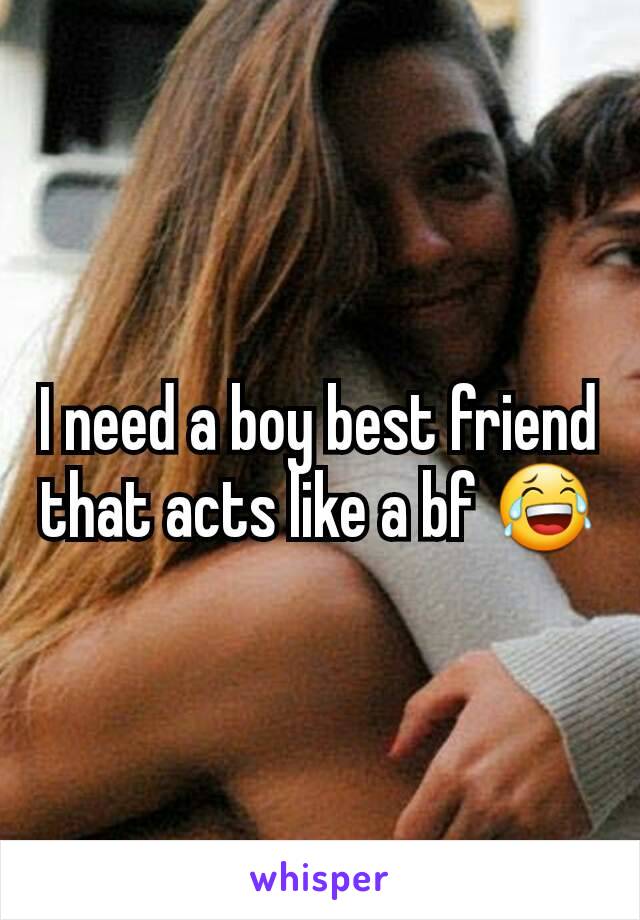 I need a boy best friend that acts like a bf 😂