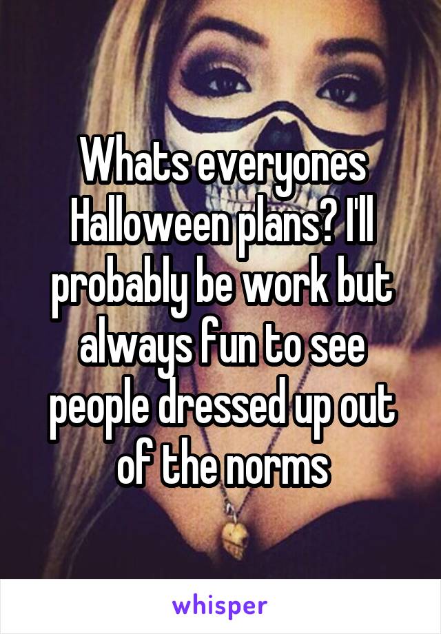 Whats everyones Halloween plans? I'll probably be work but always fun to see people dressed up out of the norms