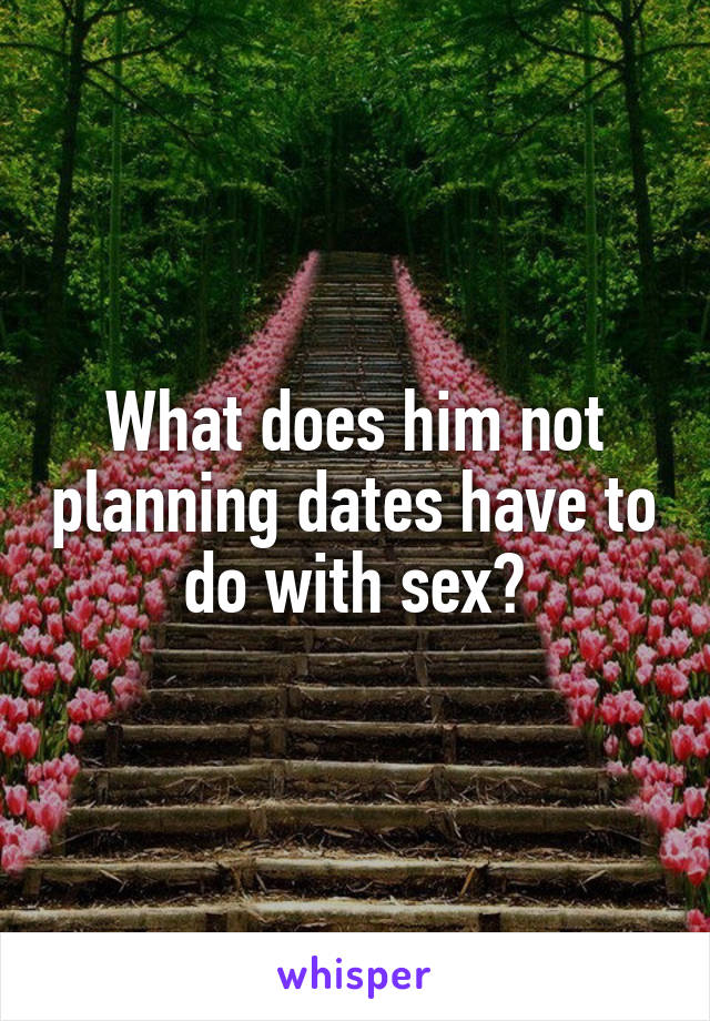 What does him not planning dates have to do with sex?
