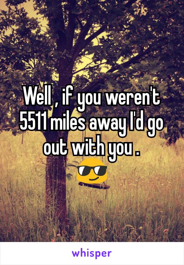 Well , if you weren't  5511 miles away I'd go out with you .
😎