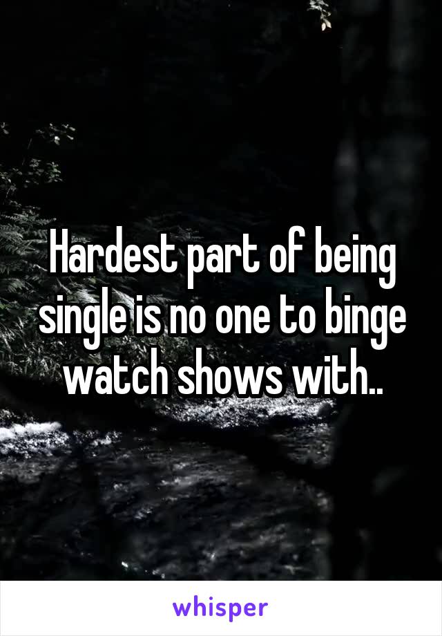 Hardest part of being single is no one to binge watch shows with..