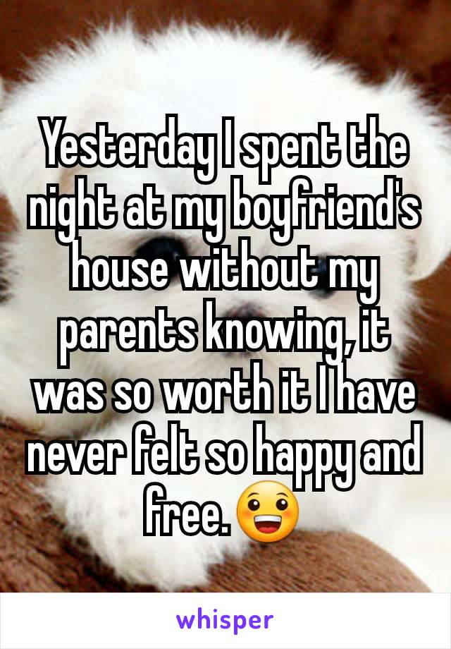 Yesterday I spent the night at my boyfriend's house without my parents knowing, it was so worth it I have never felt so happy and free.😀