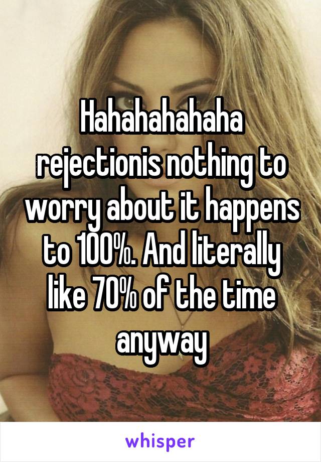 Hahahahahaha rejectionis nothing to worry about it happens to 100%. And literally like 70% of the time anyway