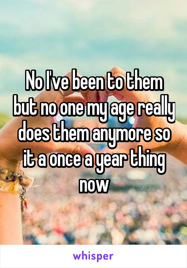 No I've been to them but no one my age really does them anymore so it a once a year thing now