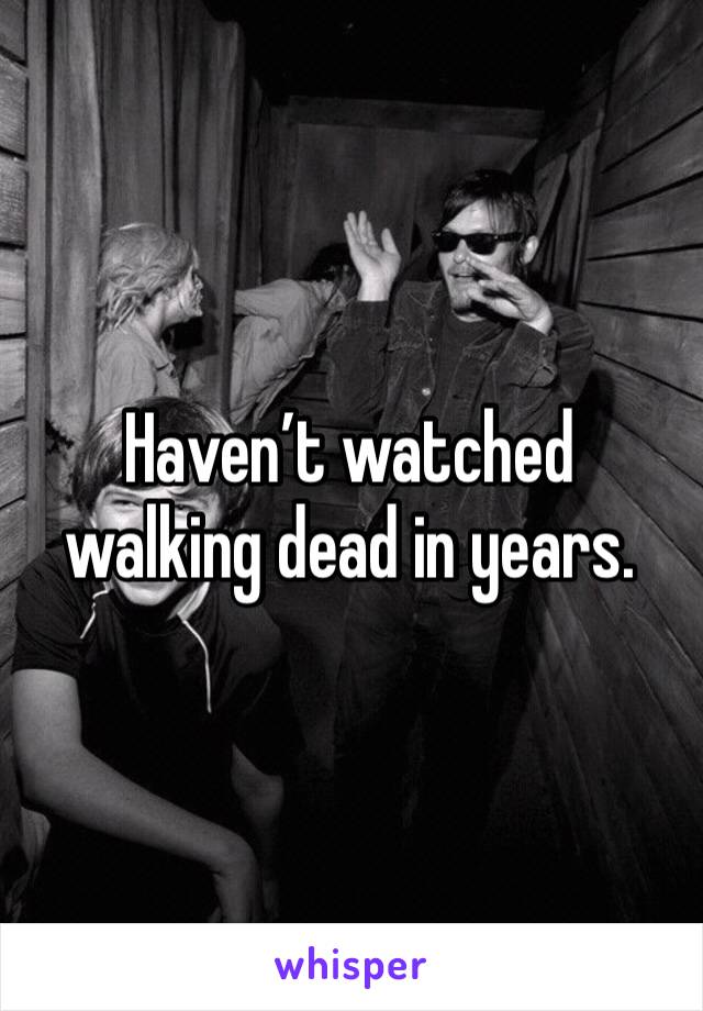 Haven’t watched walking dead in years.  