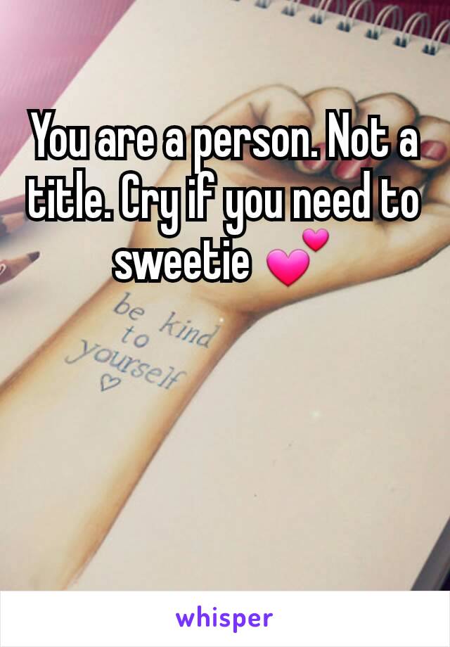 You are a person. Not a title. Cry if you need to sweetie 💕