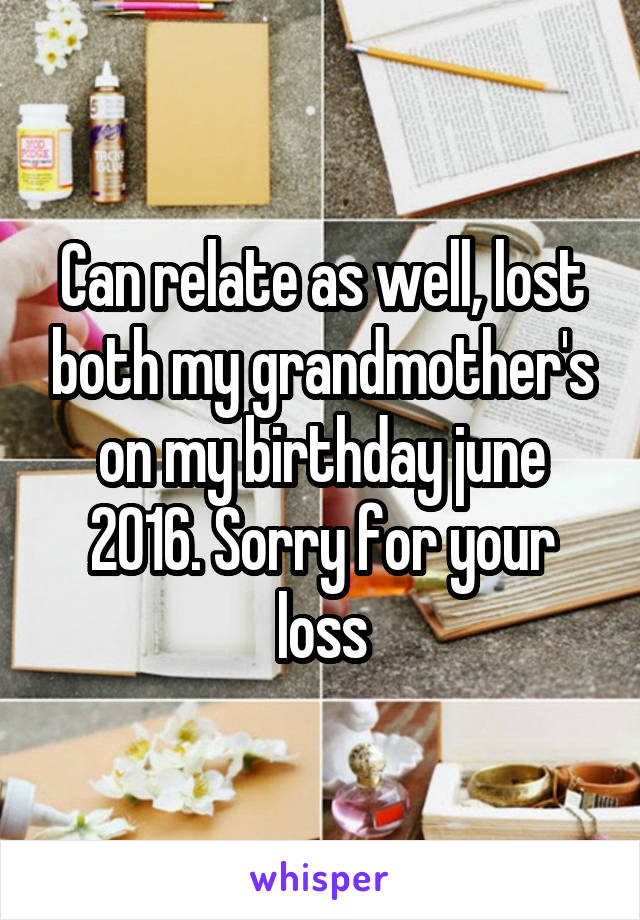 Can relate as well, lost both my grandmother's on my birthday june 2016. Sorry for your loss