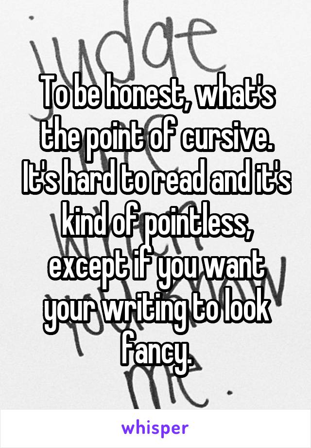 To be honest, what's the point of cursive. It's hard to read and it's kind of pointless, except if you want your writing to look fancy.