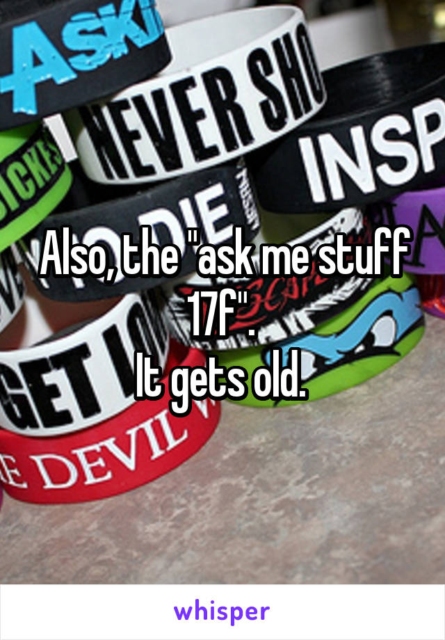 Also, the "ask me stuff 17f". 
It gets old. 