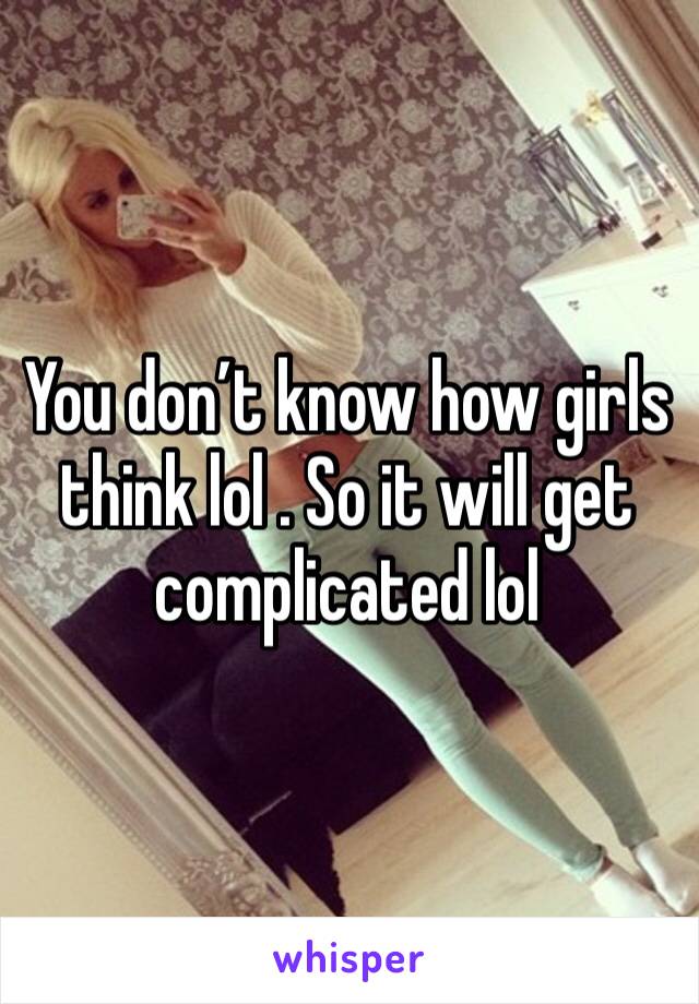 You don’t know how girls think lol . So it will get complicated lol
