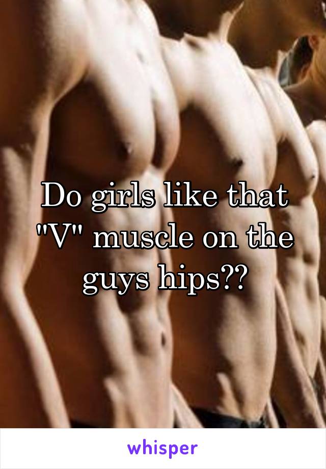 Do girls like that "V" muscle on the guys hips??