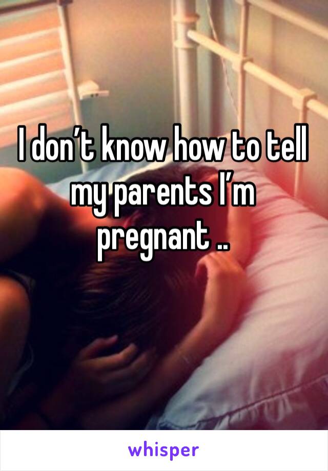 I don’t know how to tell my parents I’m pregnant ..