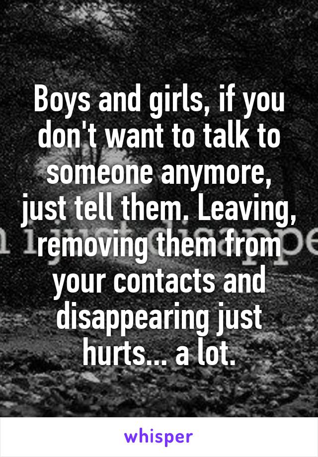 Boys and girls, if you don't want to talk to someone anymore, just tell them. Leaving, removing them from your contacts and disappearing just hurts... a lot.