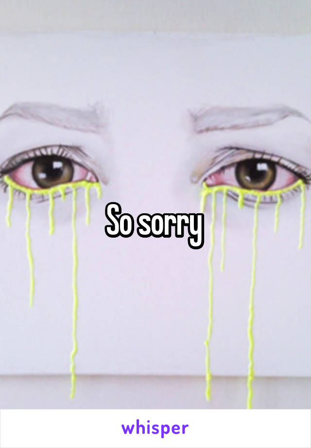 So sorry 