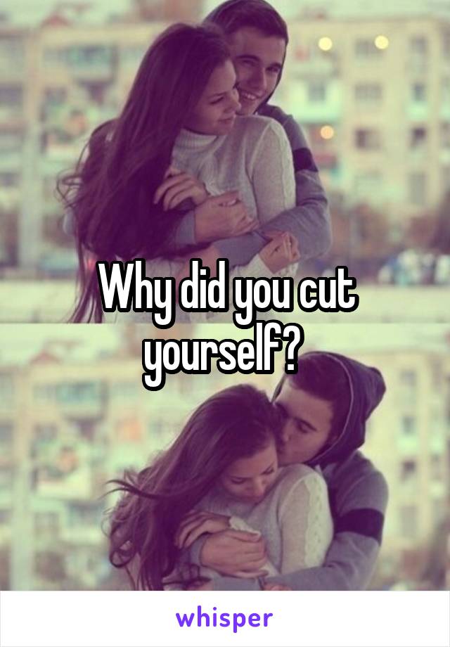 Why did you cut yourself? 