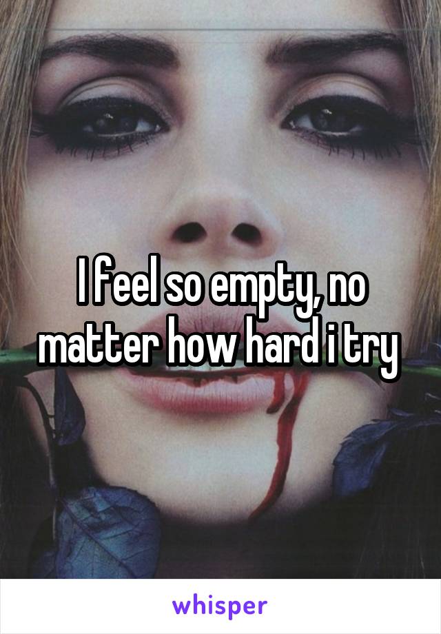 I feel so empty, no matter how hard i try 