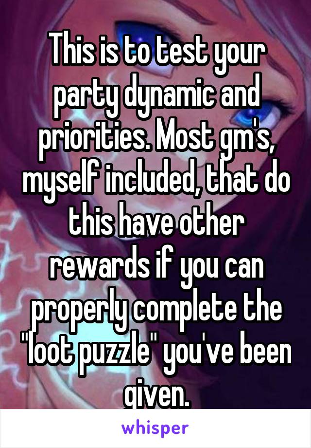 This is to test your party dynamic and priorities. Most gm's, myself included, that do this have other rewards if you can properly complete the "loot puzzle" you've been given.