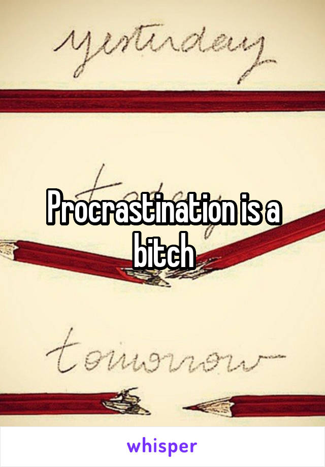 Procrastination is a bitch