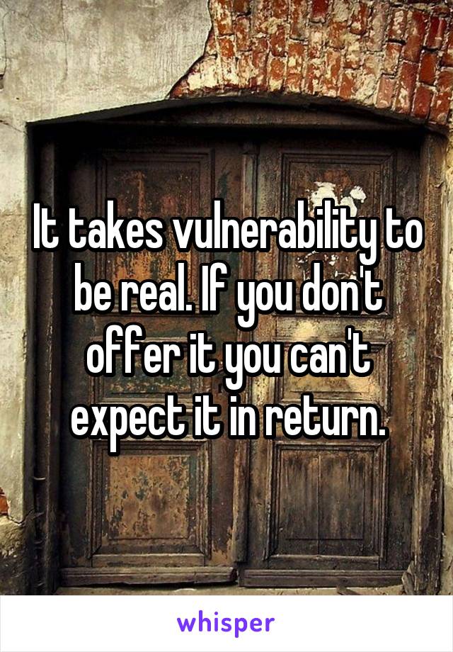 It takes vulnerability to be real. If you don't offer it you can't expect it in return.