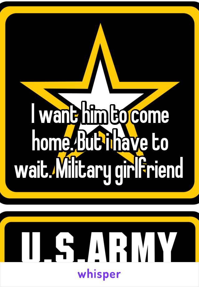 I want him to come home. But i have to wait. Military girlfriend 