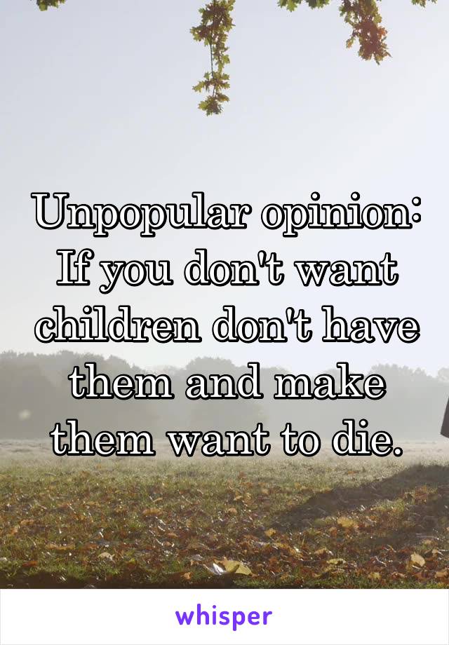 Unpopular opinion:
If you don't want children don't have them and make them want to die.