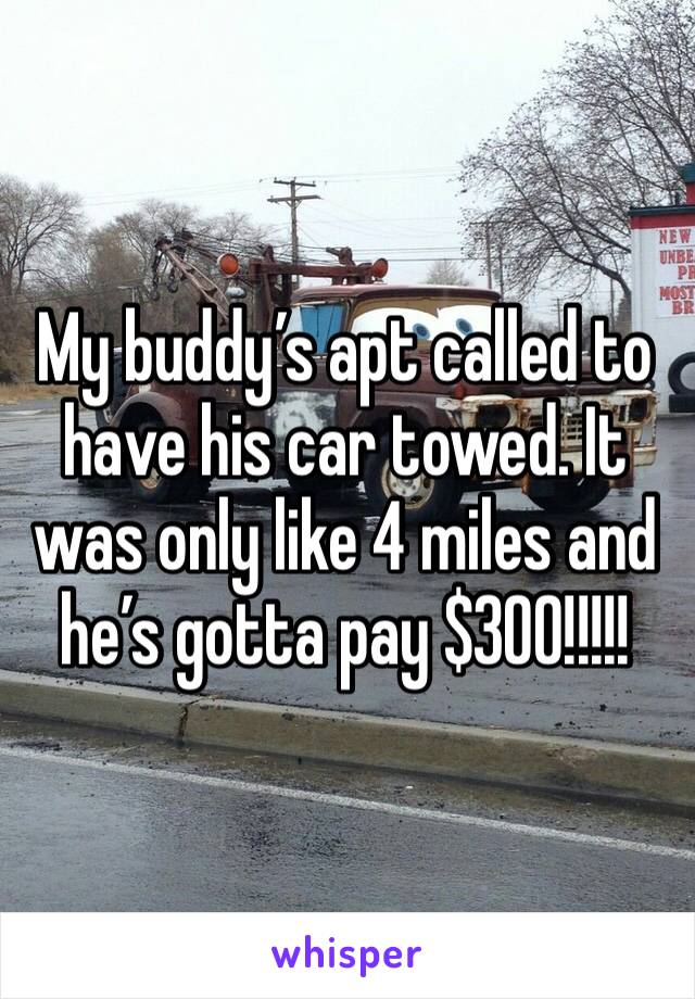 My buddy’s apt called to have his car towed. It was only like 4 miles and he’s gotta pay $300!!!!!