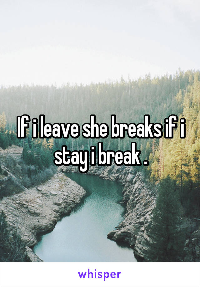 If i leave she breaks if i stay i break .